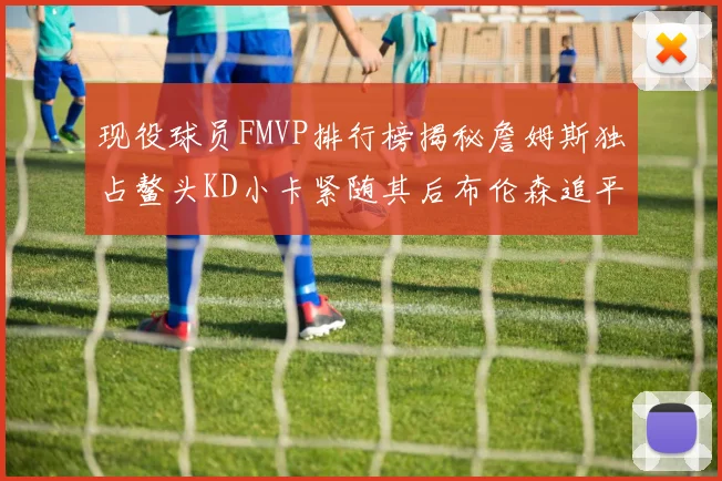 现役球员FMVP排行榜揭秘詹姆斯独占鳌头KD小卡紧随其后布伦森追平库里约基奇等