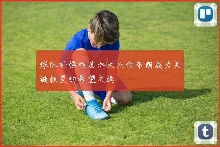 球队补强难度加大杰伦布朗成为关键救星的希望之选