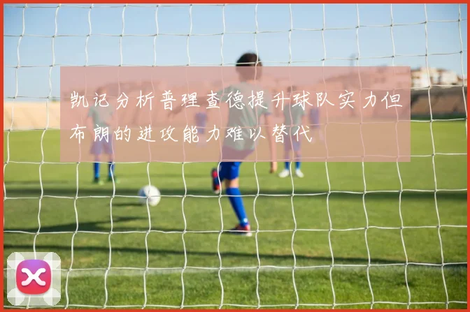 凯记分析普理查德提升球队实力但布朗的进攻能力难以替代