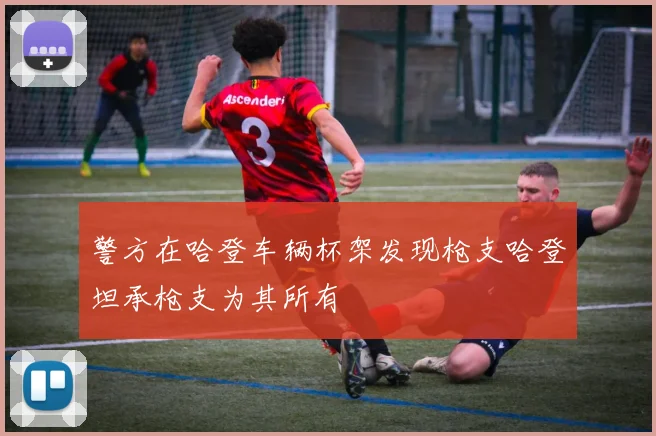 警方在哈登车辆杯架发现枪支哈登坦承枪支为其所有