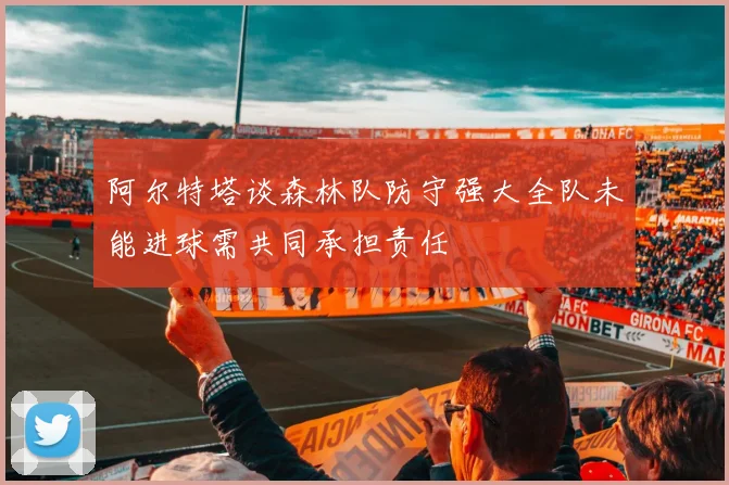 阿尔特塔谈森林队防守强大全队未能进球需共同承担责任