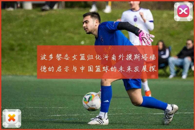 波多黎各女篮归化河南外援斯塔福德的启示与中国篮球的未来发展探讨