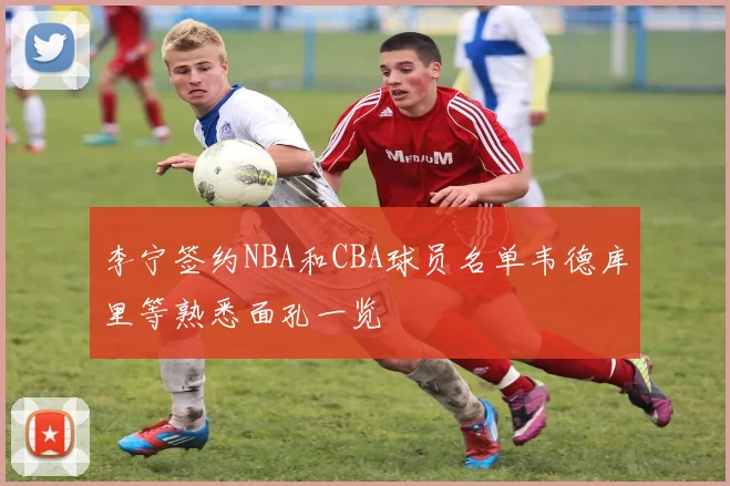 李宁签约NBA和CBA球员名单韦德库里等熟悉面孔一览