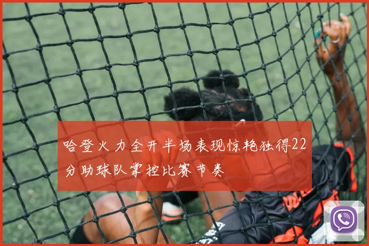 哈登火力全开半场表现惊艳独得22分助球队掌控比赛节奏