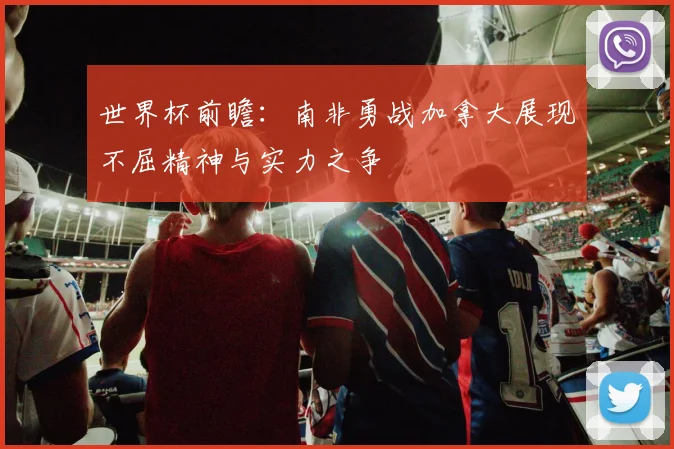 世界杯前瞻：南非勇战加拿大展现不屈精神与实力之争