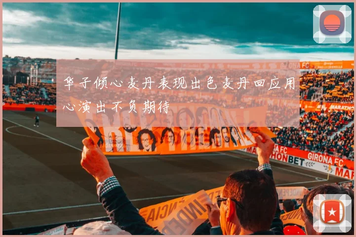 华子倾心麦丹表现出色麦丹回应用心演出不负期待