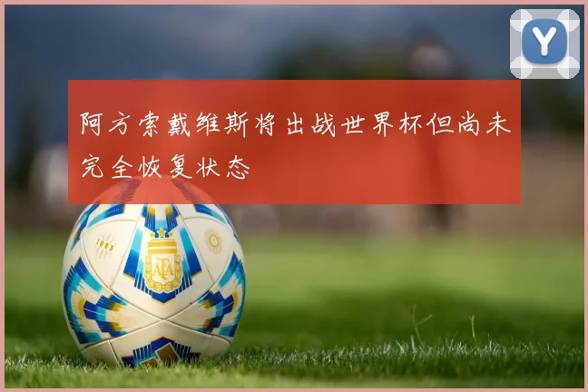 阿方索戴维斯将出战世界杯但尚未完全恢复状态