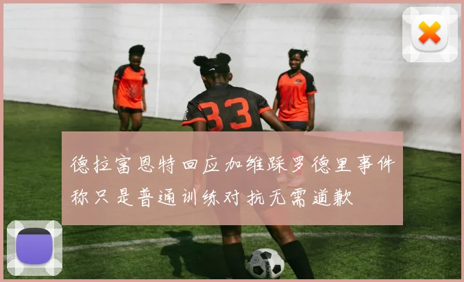 德拉富恩特回应加维踩罗德里事件称只是普通训练对抗无需道歉