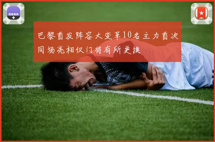 巴黎首发阵容大变革10名主力首次同场亮相仅门将有所更换