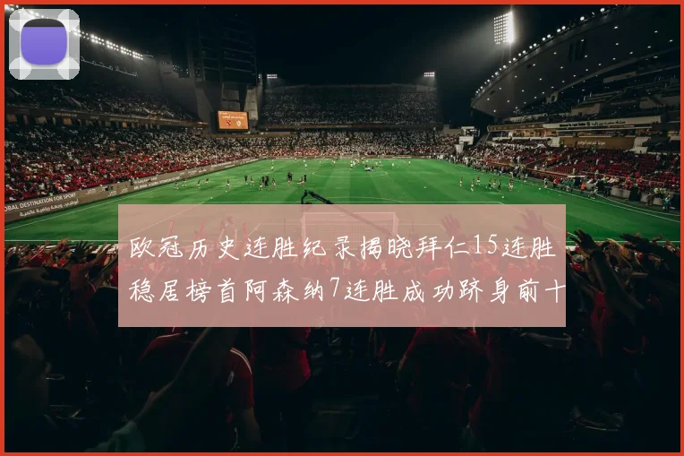 欧冠历史连胜纪录揭晓拜仁15连胜稳居榜首阿森纳7连胜成功跻身前十
