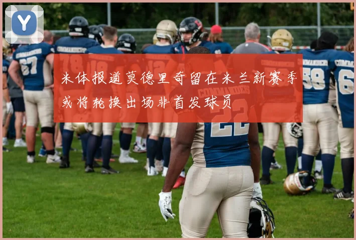 米体报道莫德里奇留在米兰新赛季或将轮换出场非首发球员