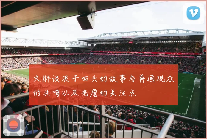 文胖谈浪子回头的故事与普通观众的共鸣以及老詹的关注点