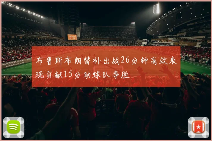 布鲁斯布朗替补出战26分钟高效表现贡献15分助球队争胜