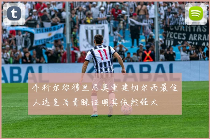 乔科尔称穆里尼奥重建切尔西最佳人选皇马青睐证明其依然强大