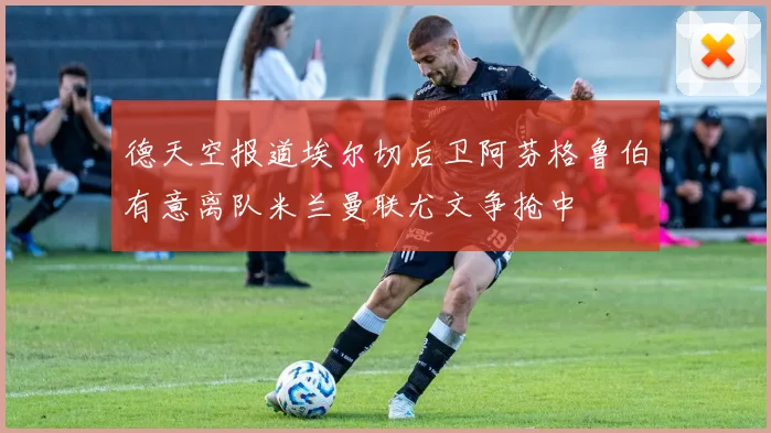德天空报道埃尔切后卫阿芬格鲁伯有意离队米兰曼联尤文争抢中
