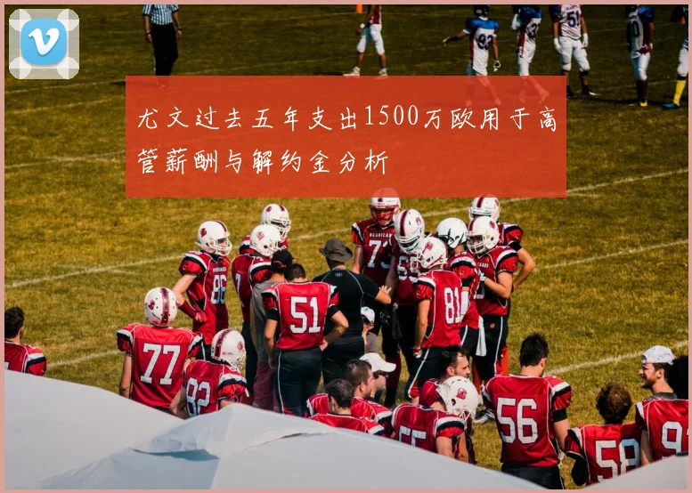 尤文过去五年支出1500万欧用于高管薪酬与解约金分析