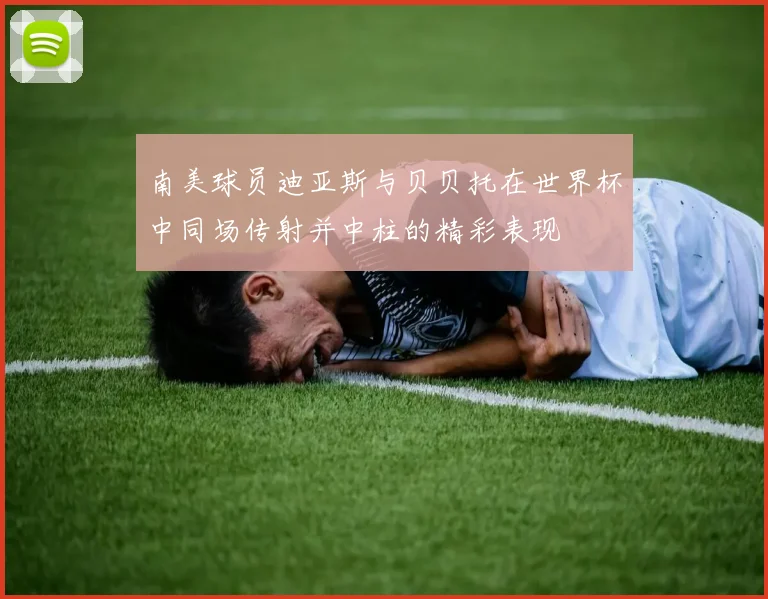南美球员迪亚斯与贝贝托在世界杯中同场传射并中柱的精彩表现