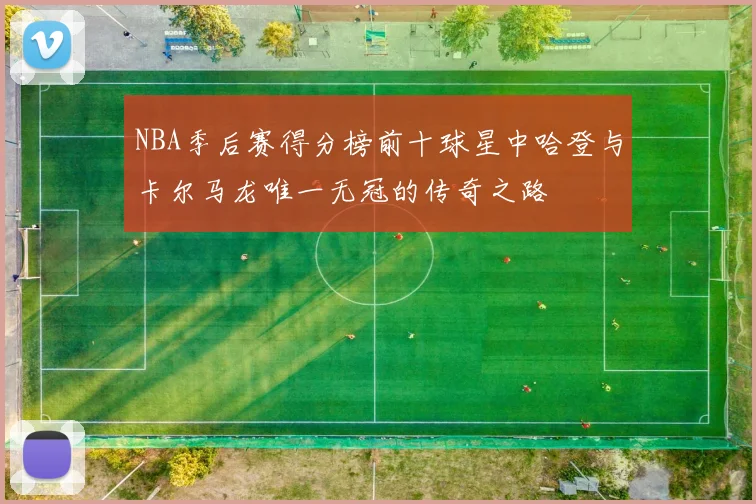 NBA季后赛得分榜前十球星中哈登与卡尔马龙唯一无冠的传奇之路