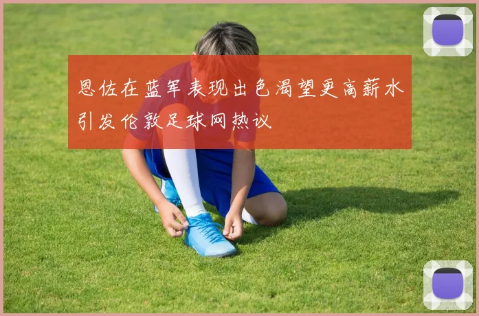 恩佐在蓝军表现出色渴望更高薪水引发伦敦足球网热议