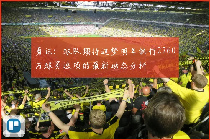 勇记:球队期待追梦明年执行2760万球员选项的最新动态分析