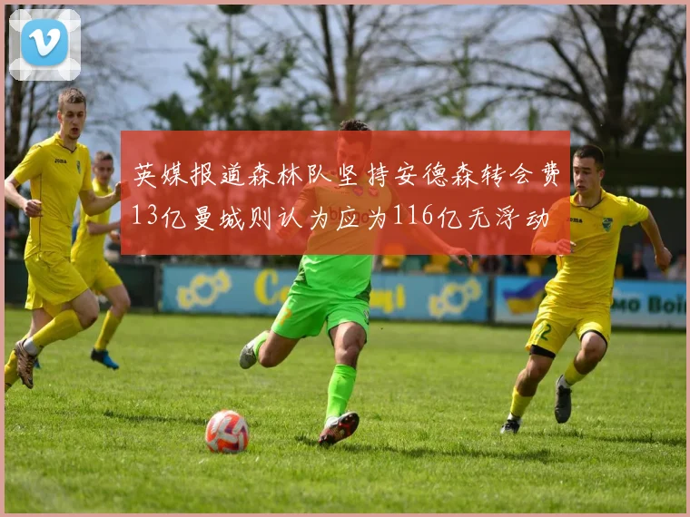 英媒报道森林队坚持安德森转会费13亿曼城则认为应为116亿无浮动