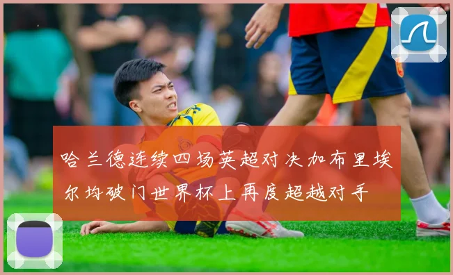 哈兰德连续四场英超对决加布里埃尔均破门世界杯上再度超越对手