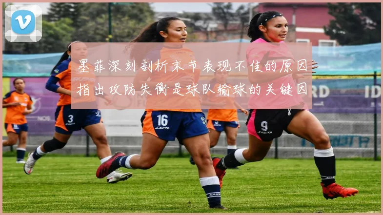 墨菲深刻剖析末节表现不佳的原因指出攻防失衡是球队输球的关键因素