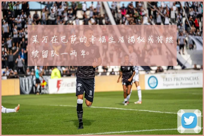 莱万在巴萨的幸福生活揭秘或将继续留队一两年